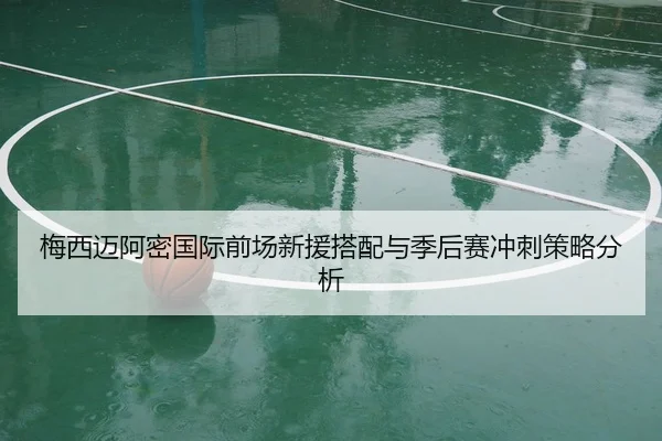 梅西迈阿密国际前场新援搭配与季后赛冲刺策略分析